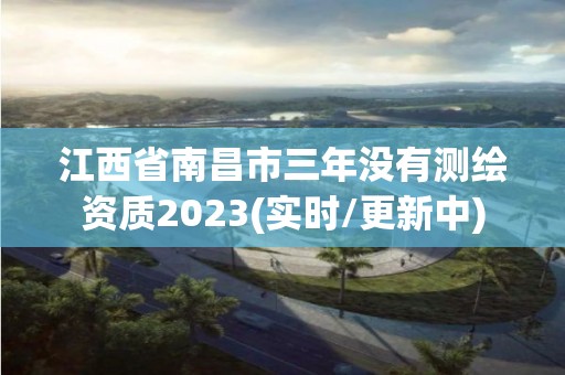 江西省南昌市三年沒有測繪資質2023(實時/更新中)