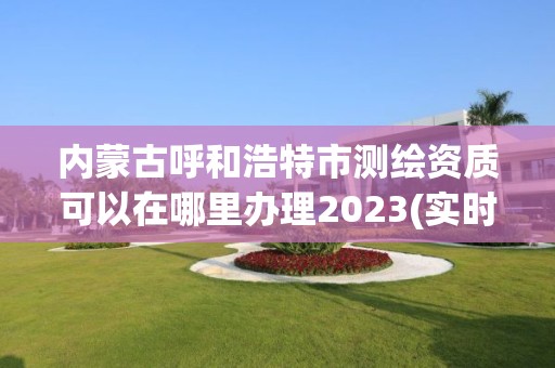 內(nèi)蒙古呼和浩特市測繪資質(zhì)可以在哪里辦理2023(實時/更新中)