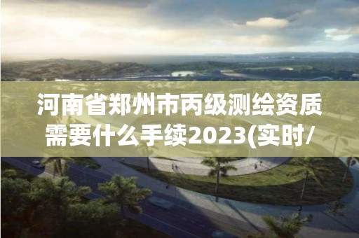 河南省鄭州市丙級(jí)測(cè)繪資質(zhì)需要什么手續(xù)2023(實(shí)時(shí)/更新中)