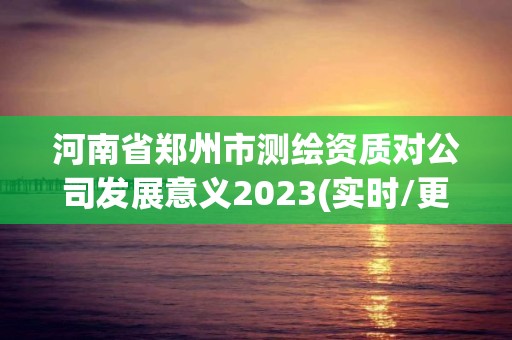 河南省鄭州市測繪資質(zhì)對(duì)公司發(fā)展意義2023(實(shí)時(shí)/更新中)