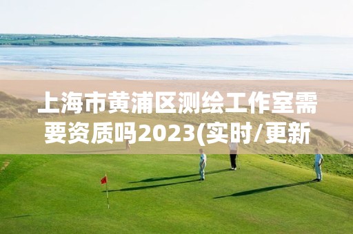 上海市黃浦區(qū)測繪工作室需要資質(zhì)嗎2023(實(shí)時/更新中)