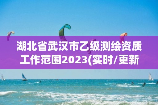 湖北省武漢市乙級測繪資質工作范圍2023(實時/更新中)