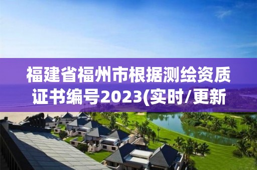 福建省福州市根據(jù)測(cè)繪資質(zhì)證書編號(hào)2023(實(shí)時(shí)/更新中)