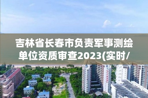 吉林省長(zhǎng)春市負(fù)責(zé)軍事測(cè)繪單位資質(zhì)審查2023(實(shí)時(shí)/更新中)