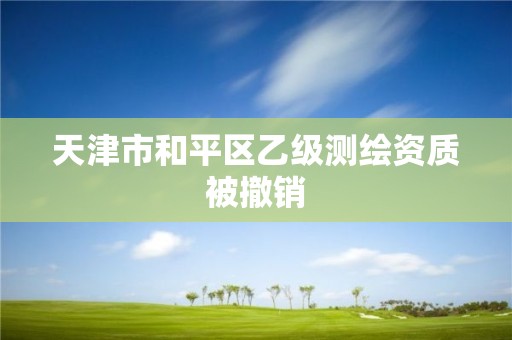 天津市和平區(qū)乙級(jí)測(cè)繪資質(zhì)被撤銷