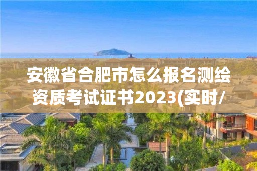 安徽省合肥市怎么報名測繪資質考試證書2023(實時/更新中)