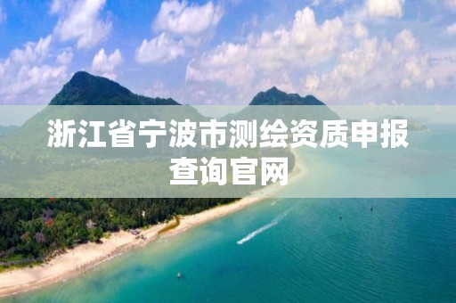 浙江省寧波市測(cè)繪資質(zhì)申報(bào)查詢官網(wǎng)