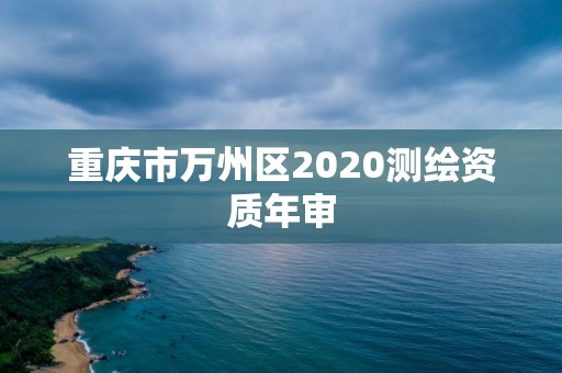 重慶市萬州區(qū)2020測繪資質(zhì)年審