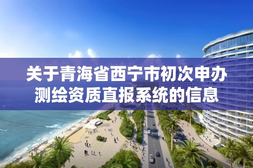 關于青海省西寧市初次申辦測繪資質直報系統的信息