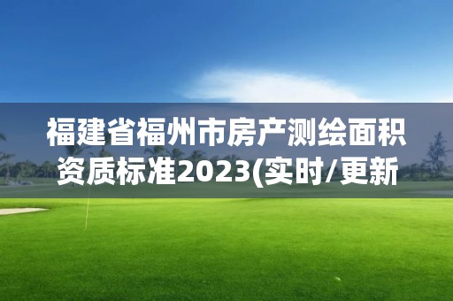 福建省福州市房產測繪面積資質標準2023(實時/更新中)