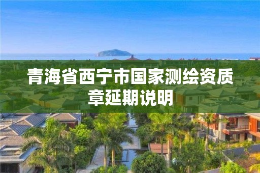 青海省西寧市國家測繪資質章延期說明