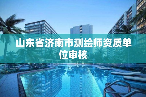 山東省濟南市測繪師資質單位審核