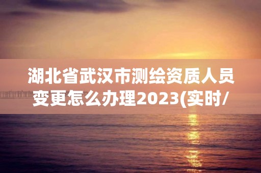 湖北省武漢市測繪資質人員變更怎么辦理2023(實時/更新中)