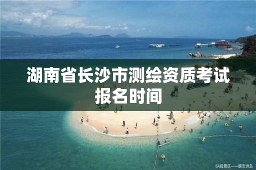 湖南省長沙市測繪資質考試報名時間