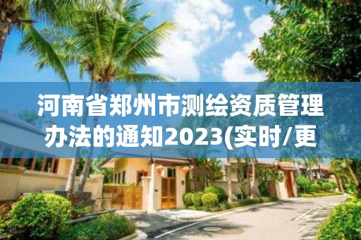 河南省鄭州市測繪資質管理辦法的通知2023(實時/更新中)