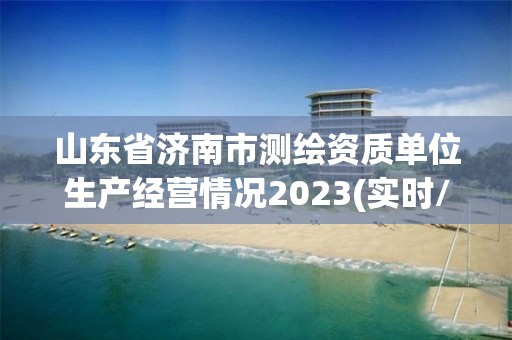 山東省濟南市測繪資質單位生產經營情況2023(實時/更新中)