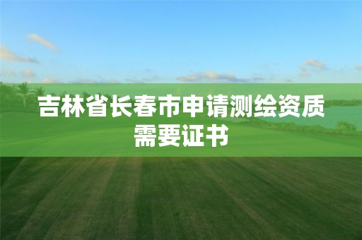 吉林省長春市申請測繪資質需要證書