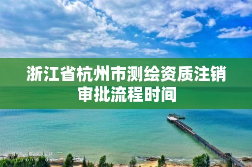 浙江省杭州市測(cè)繪資質(zhì)注銷審批流程時(shí)間