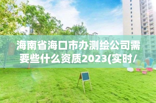 海南省海口市辦測繪公司需要些什么資質2023(實時/更新中)