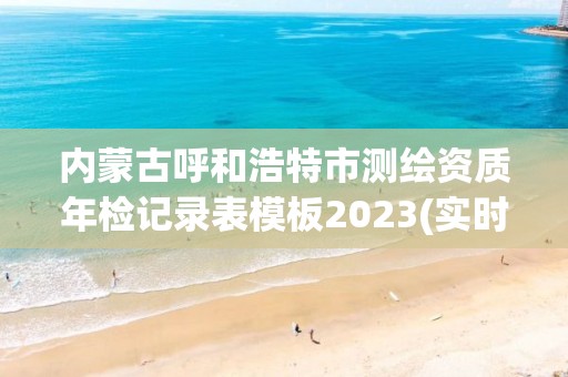 內(nèi)蒙古呼和浩特市測(cè)繪資質(zhì)年檢記錄表模板2023(實(shí)時(shí)/更新中)