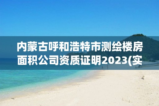 內(nèi)蒙古呼和浩特市測(cè)繪樓房面積公司資質(zhì)證明2023(實(shí)時(shí)/更新中)