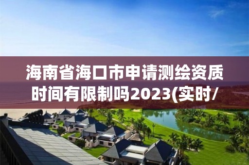 海南省海口市申請測繪資質時間有限制嗎2023(實時/更新中)