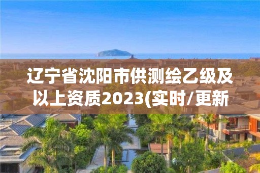 遼寧省沈陽市供測繪乙級及以上資質2023(實時/更新中)