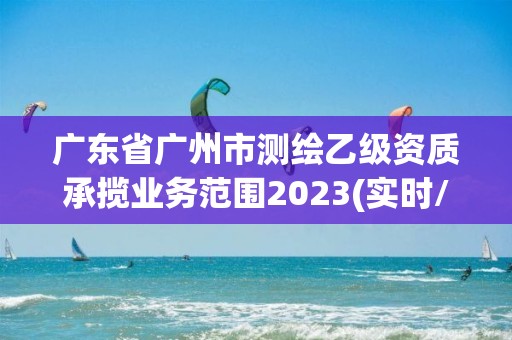 廣東省廣州市測繪乙級資質(zhì)承攬業(yè)務范圍2023(實時/更新中)