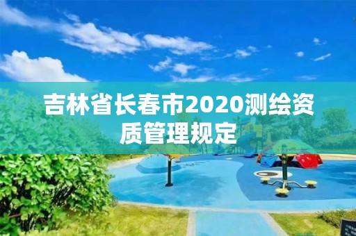 吉林省長春市2020測繪資質管理規定