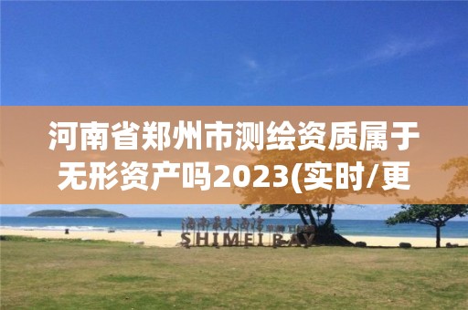 河南省鄭州市測繪資質屬于無形資產嗎2023(實時/更新中)