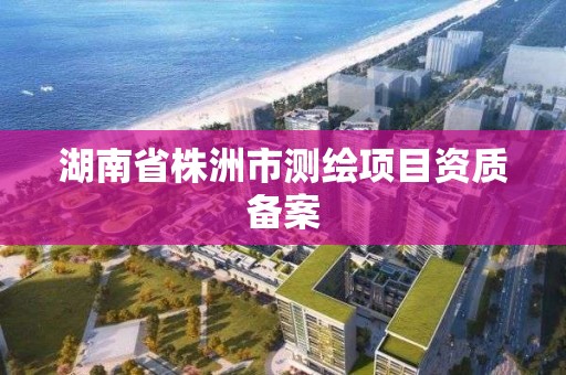 湖南省株洲市測繪項目資質備案