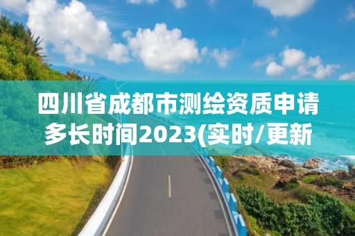 四川省成都市測繪資質申請多長時間2023(實時/更新中)