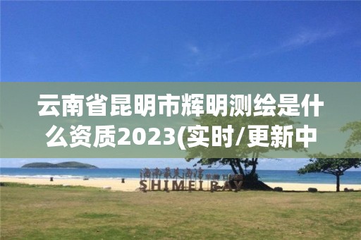 云南省昆明市輝明測繪是什么資質(zhì)2023(實時/更新中)