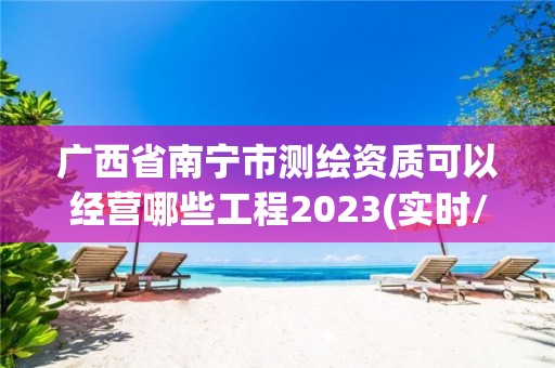 廣西省南寧市測(cè)繪資質(zhì)可以經(jīng)營(yíng)哪些工程2023(實(shí)時(shí)/更新中)