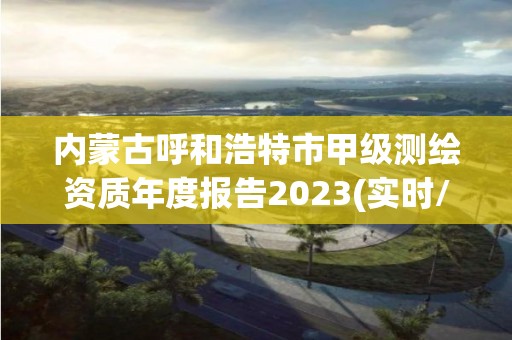 內蒙古呼和浩特市甲級測繪資質年度報告2023(實時/更新中)