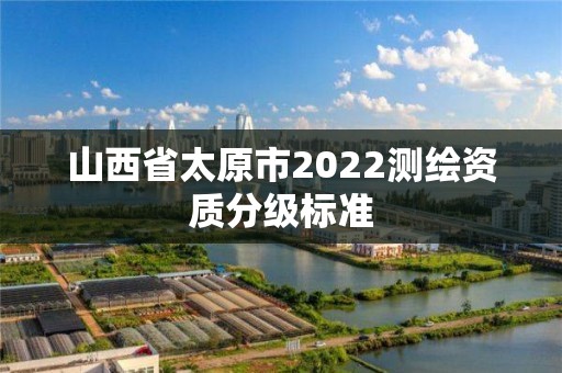 山西省太原市2022測繪資質分級標準