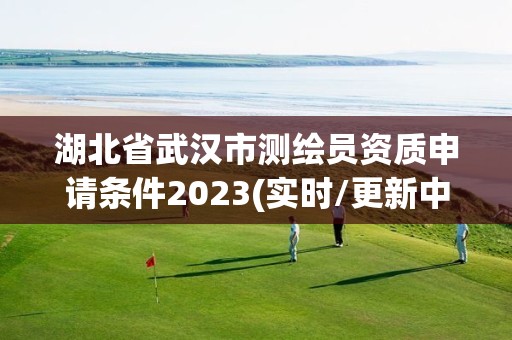 湖北省武漢市測繪員資質(zhì)申請(qǐng)條件2023(實(shí)時(shí)/更新中)