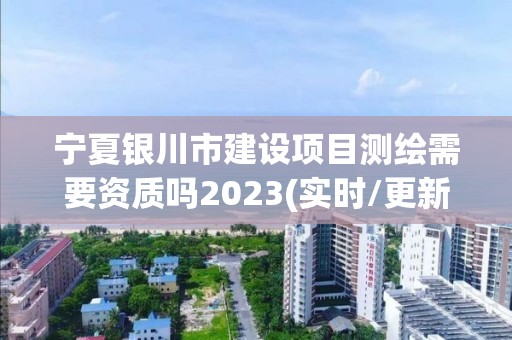 寧夏銀川市建設項目測繪需要資質嗎2023(實時/更新中)