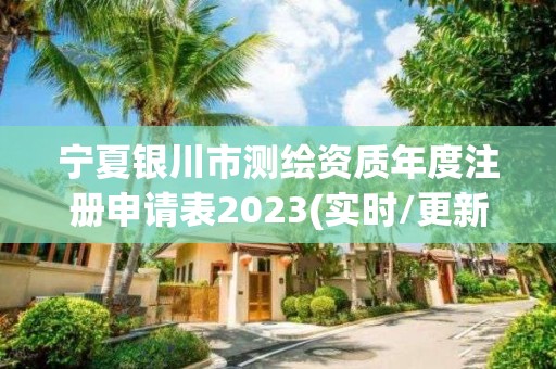 寧夏銀川市測繪資質年度注冊申請表2023(實時/更新中)