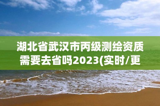 湖北省武漢市丙級測繪資質需要去省嗎2023(實時/更新中)