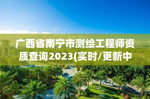 廣西省南寧市測(cè)繪工程師資質(zhì)查詢2023(實(shí)時(shí)/更新中)