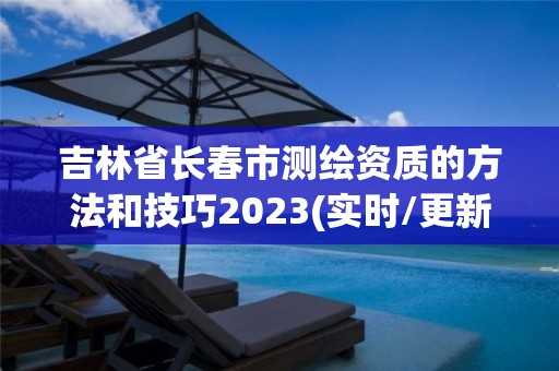 吉林省長春市測繪資質的方法和技巧2023(實時/更新中)