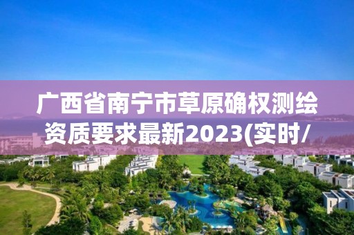 廣西省南寧市草原確權測繪資質要求最新2023(實時/更新中)