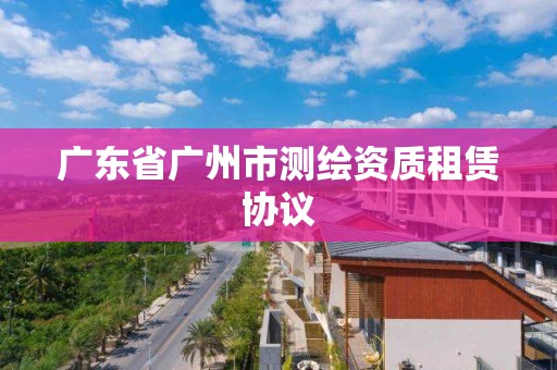 廣東省廣州市測繪資質租賃協議