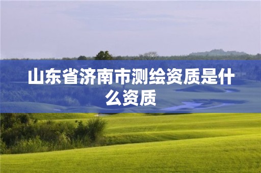 山東省濟南市測繪資質是什么資質