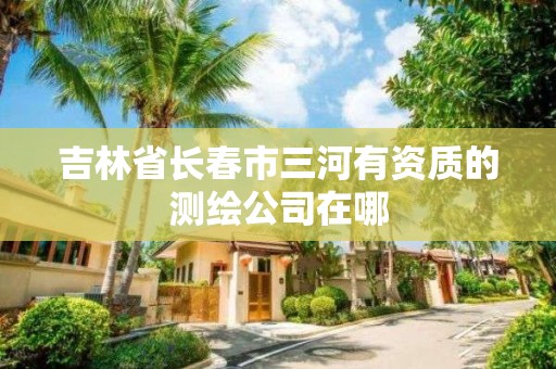 吉林省長春市三河有資質的測繪公司在哪