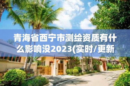 青海省西寧市測繪資質有什么影響沒2023(實時/更新中)