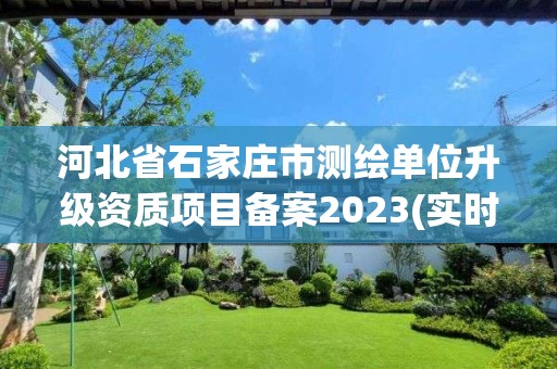 河北省石家莊市測繪單位升級資質項目備案2023(實時/更新中)