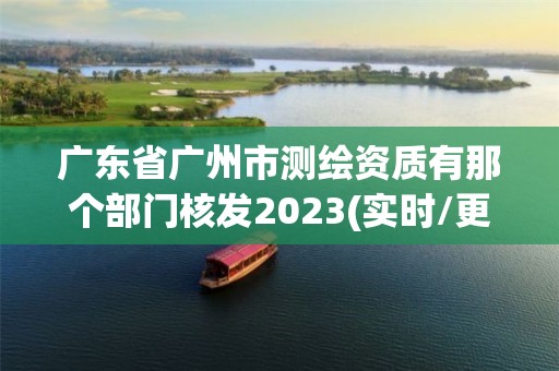 廣東省廣州市測繪資質有那個部門核發2023(實時/更新中)