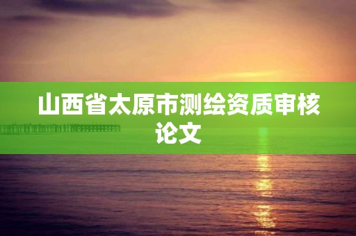 山西省太原市測繪資質審核論文